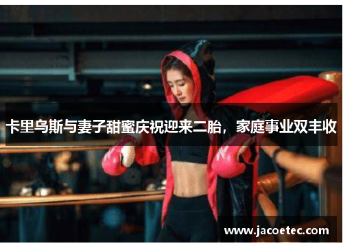 卡里乌斯与妻子甜蜜庆祝迎来二胎，家庭事业双丰收